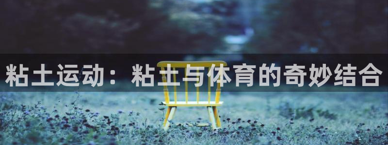 球新体育：粘土运动：粘土与体育的奇妙结合