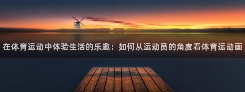 球新体育：在体育运动中体验生活的乐趣：如何从运动员的角度看体育运动画