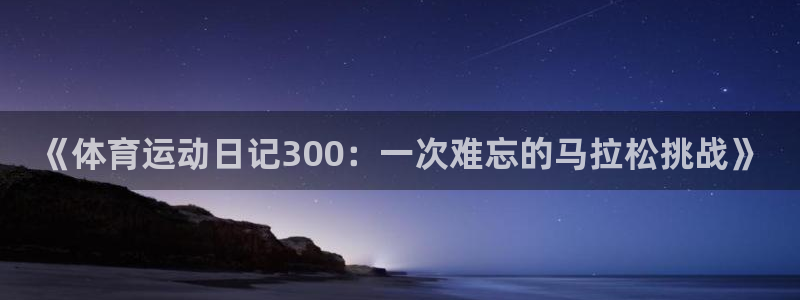 球新体育：《体育运动日记300：一次难忘的马拉松挑战》