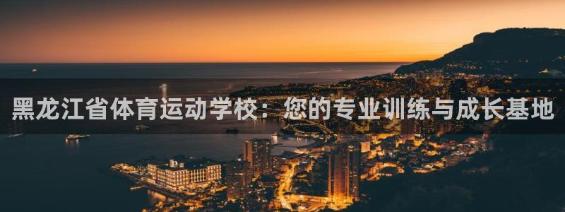 球新体育：黑龙江省体育运动学校：您的专业训练与成长基地